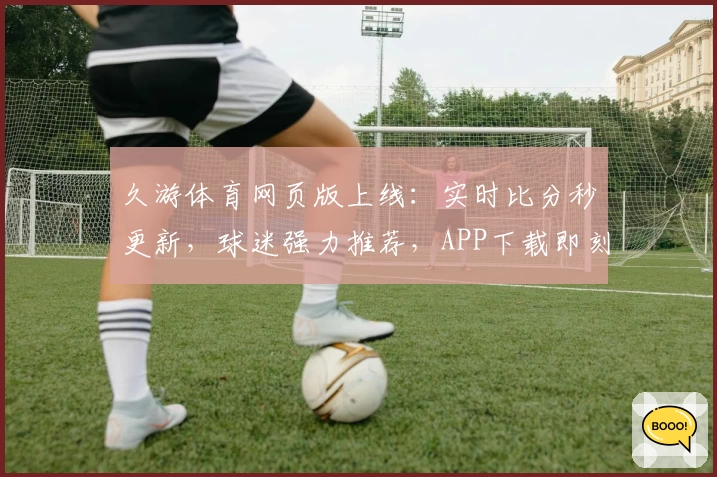 久游体育网页版上线：实时比分秒更新，球迷强力推荐，APP下载即刻开启