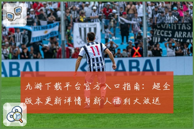 九游下载平台官方入口指南：超全版本更新详情与新人福利大放送