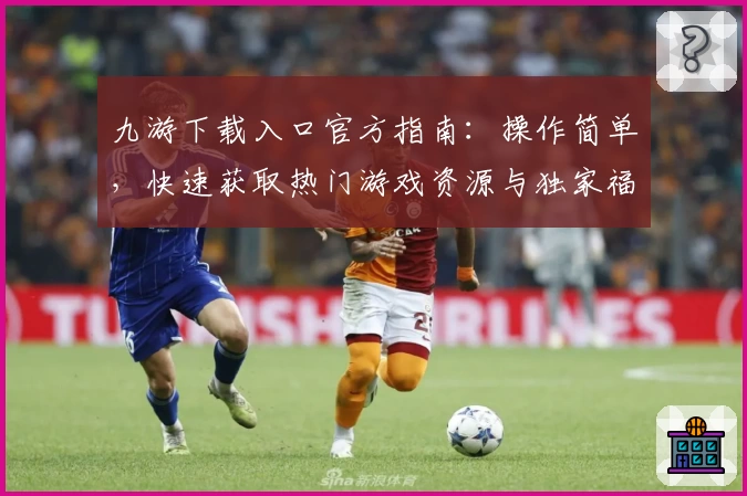 九游下载入口官方指南：操作简单，快速获取热门游戏资源与独家福利