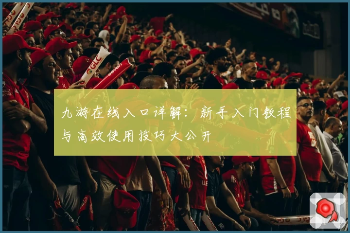 九游在线入口详解：新手入门教程与高效使用技巧大公开