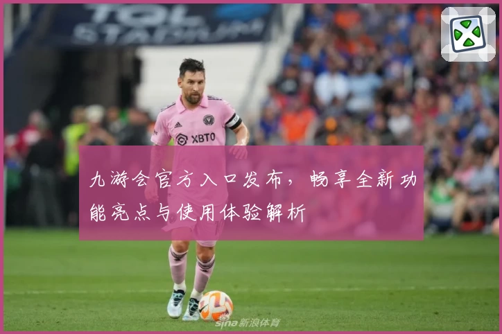 九游会官方入口发布，畅享全新功能亮点与使用体验解析