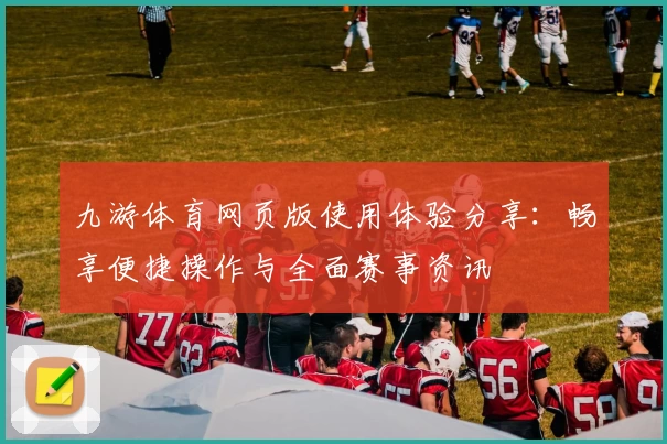 九游体育网页版使用体验分享：畅享便捷操作与全面赛事资讯
