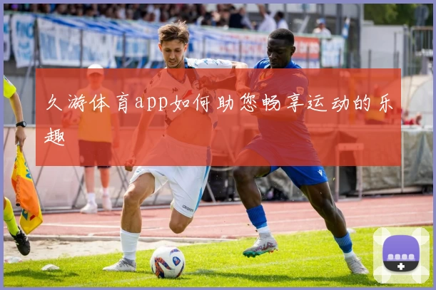 久游体育app如何助您畅享运动的乐趣