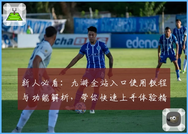 新人必看：九游全站入口使用教程与功能解析，带你快速上手体验精彩游戏世界