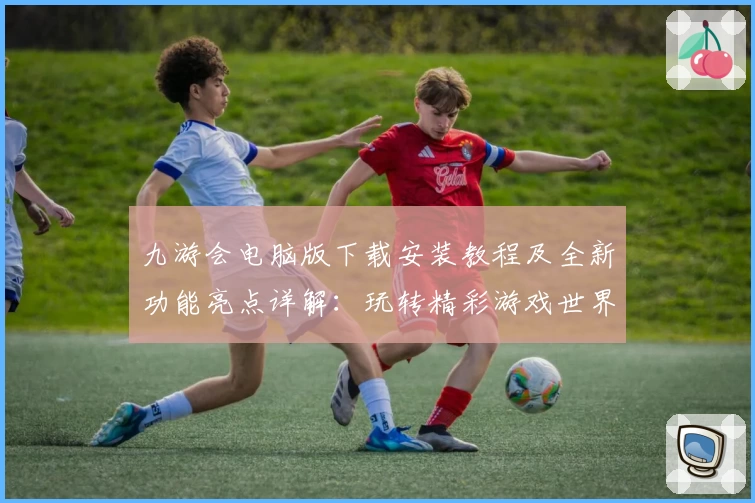 九游会电脑版下载安装教程及全新功能亮点详解：玩转精彩游戏世界