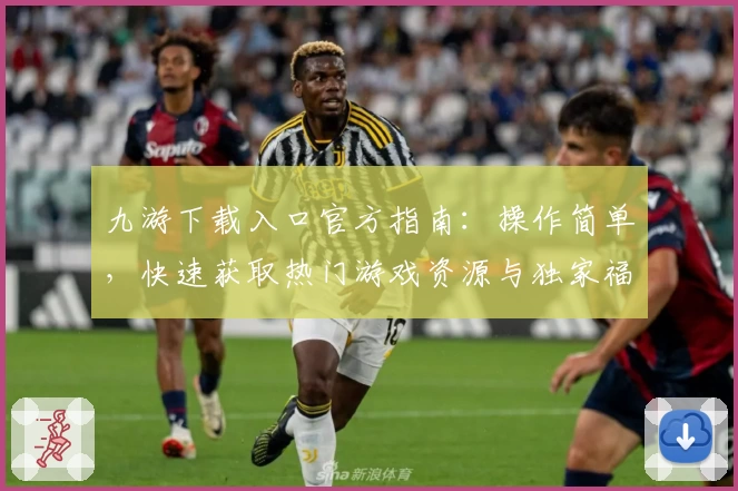 九游下载入口官方指南：操作简单，快速获取热门游戏资源与独家福利