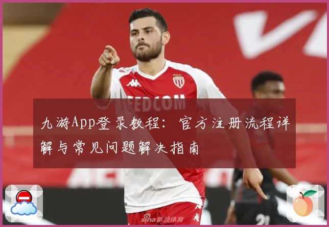 九游App登录教程：官方注册流程详解与常见问题解决指南