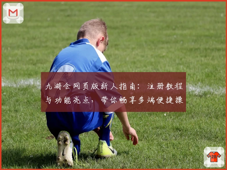 九游会网页版新人指南：注册教程与功能亮点，带你畅享多端便捷操作体验