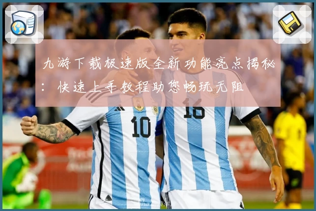 九游下载极速版全新功能亮点揭秘：快速上手教程助您畅玩无阻