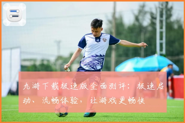 九游下载极速版全面测评：极速启动、流畅体验，让游戏更畅快