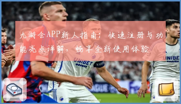 九游会APP新人指南：快速注册与功能亮点详解，畅享全新使用体验