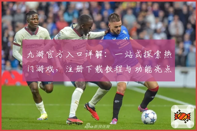 九游官方入口详解：一站式探索热门游戏，注册下载教程与功能亮点全面解析