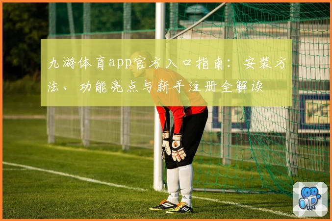 九游体育app官方入口指南：安装方法、功能亮点与新手注册全解读
