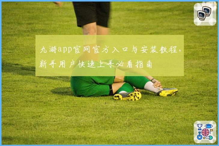 九游app官网官方入口与安装教程，新手用户快速上手必看指南
