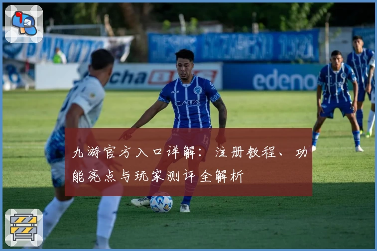 九游官方入口详解：注册教程、功能亮点与玩家测评全解析