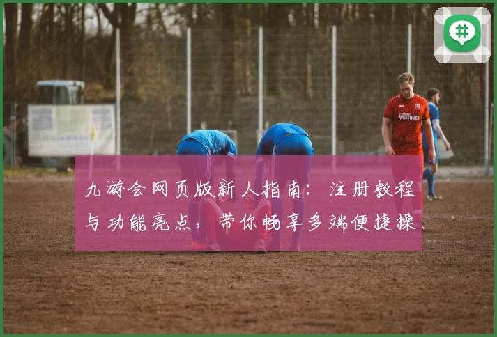 九游会网页版新人指南：注册教程与功能亮点，带你畅享多端便捷操作体验