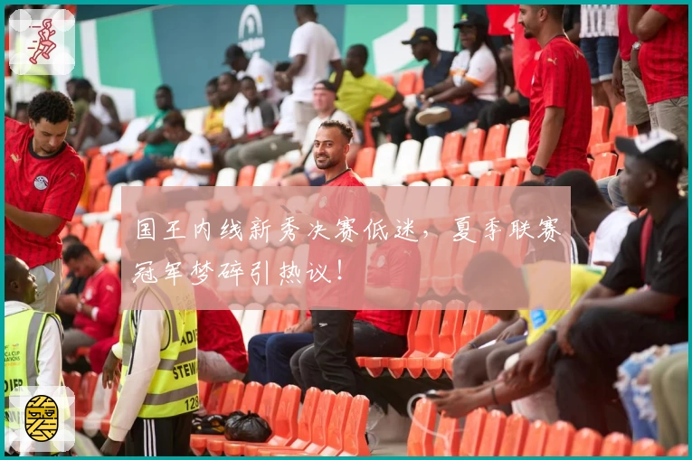 国王内线新秀决赛低迷,夏季联赛冠军梦碎引热议!