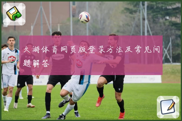 久游体育网页版登录方法及常见问题解答