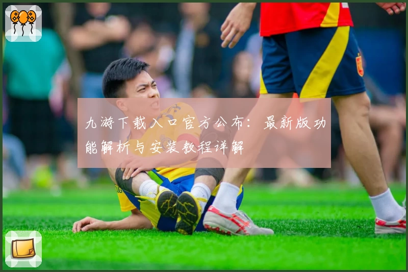 九游下载入口官方公布：最新版功能解析与安装教程详解