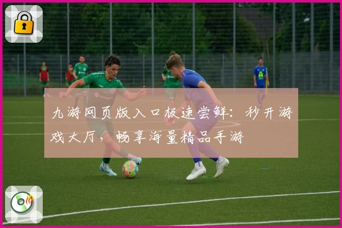 九游网页版入口极速尝鲜：秒开游戏大厅，畅享海量精品手游