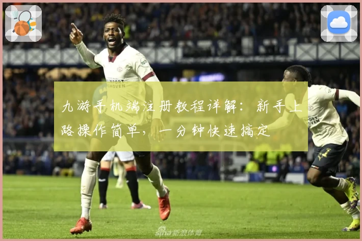 九游手机端注册教程详解：新手上路操作简单，一分钟快速搞定