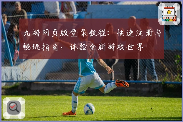 九游网页版登录教程：快速注册与畅玩指南，体验全新游戏世界