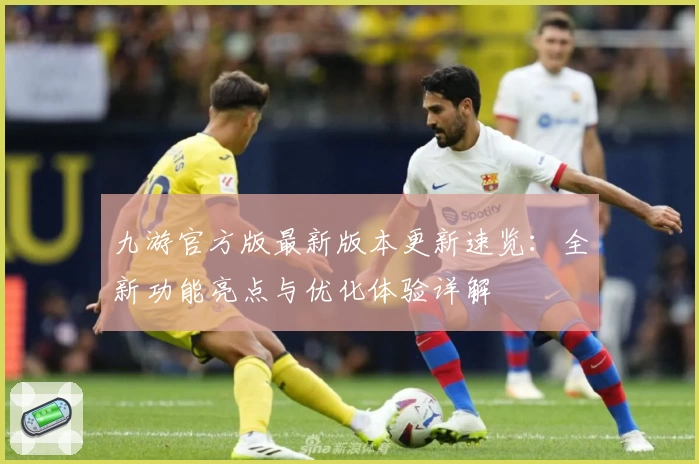 九游官方版最新版本更新速览：全新功能亮点与优化体验详解
