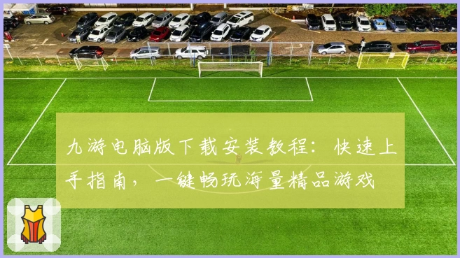 九游电脑版下载安装教程：快速上手指南，一键畅玩海量精品游戏