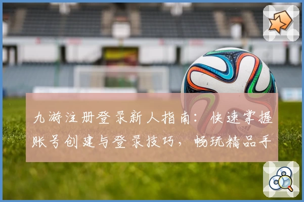 九游注册登录新人指南：快速掌握账号创建与登录技巧，畅玩精品手游