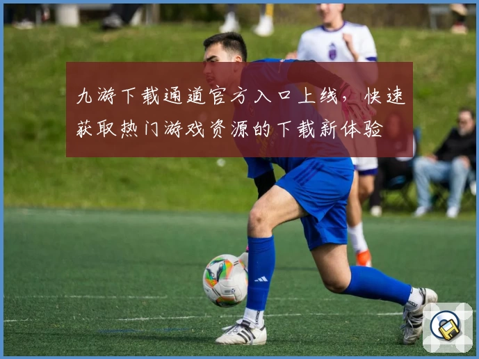 九游下载通道官方入口上线,快速获取热门游戏资源的下载新体验