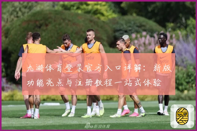 九游体育登录官方入口详解：新版功能亮点与注册教程一站式体验