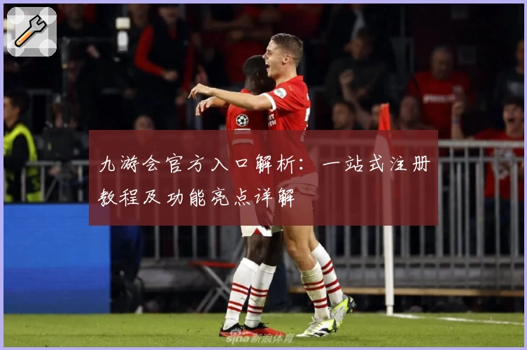 九游会官方入口解析：一站式注册教程及功能亮点详解