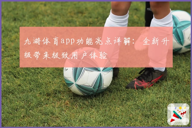 九游体育app功能亮点详解：全新升级带来极致用户体验