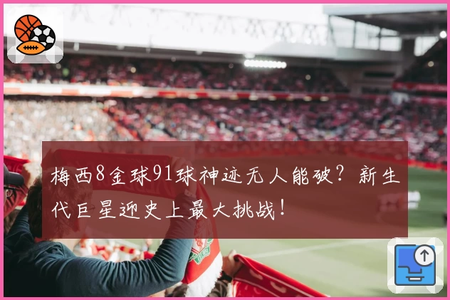 梅西8金球91球神迹无人能破?新生代巨星迎史上最大挑战!