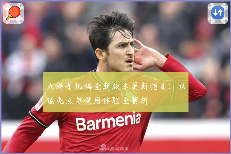 九游手机端全新版本更新指南：功能亮点与使用体验全解析