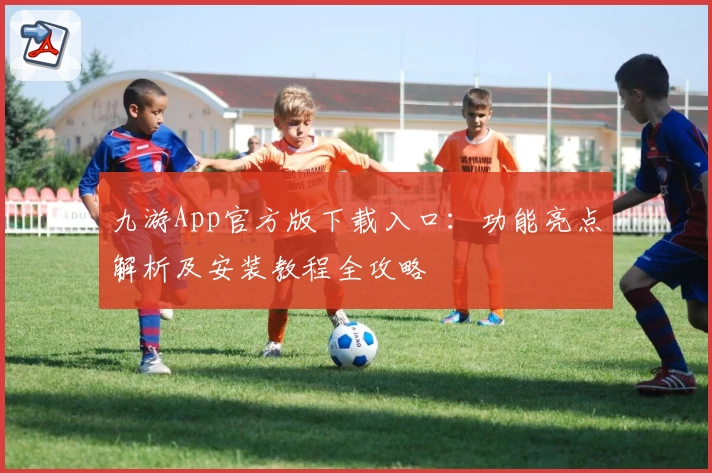 九游App官方版下载入口：功能亮点解析及安装教程全攻略