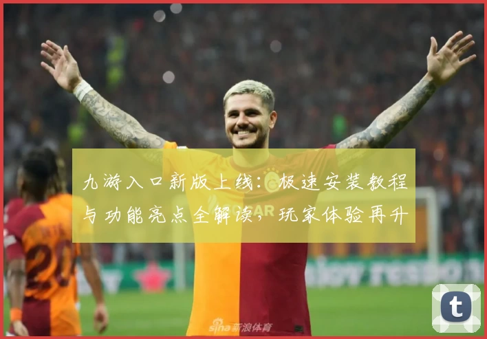 九游入口新版上线：极速安装教程与功能亮点全解读，玩家体验再升级