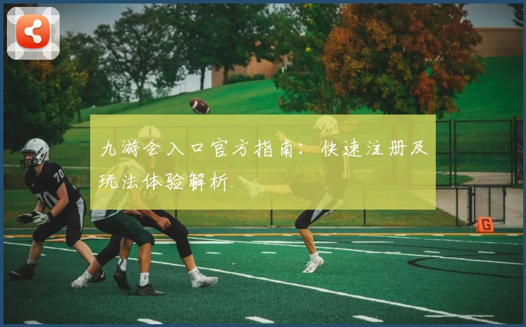 九游会入口官方指南:快速注册及玩法体验解析