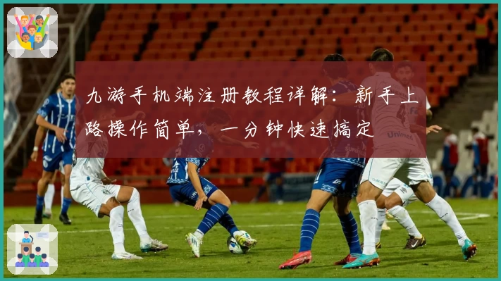 九游手机端注册教程详解：新手上路操作简单，一分钟快速搞定