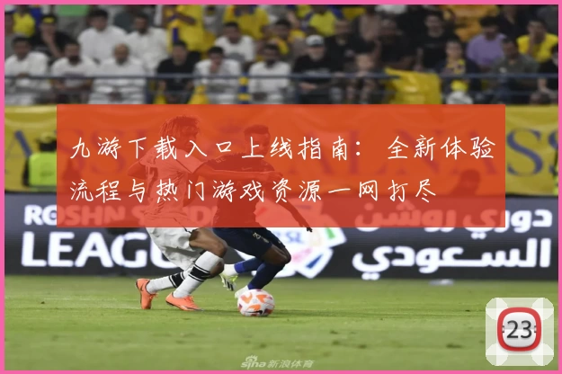 九游下载入口上线指南：全新体验流程与热门游戏资源一网打尽