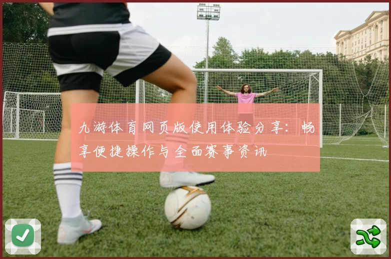 九游体育网页版使用体验分享：畅享便捷操作与全面赛事资讯