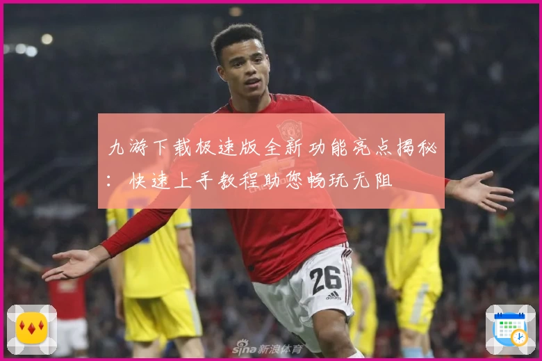 九游下载极速版全新功能亮点揭秘：快速上手教程助您畅玩无阻