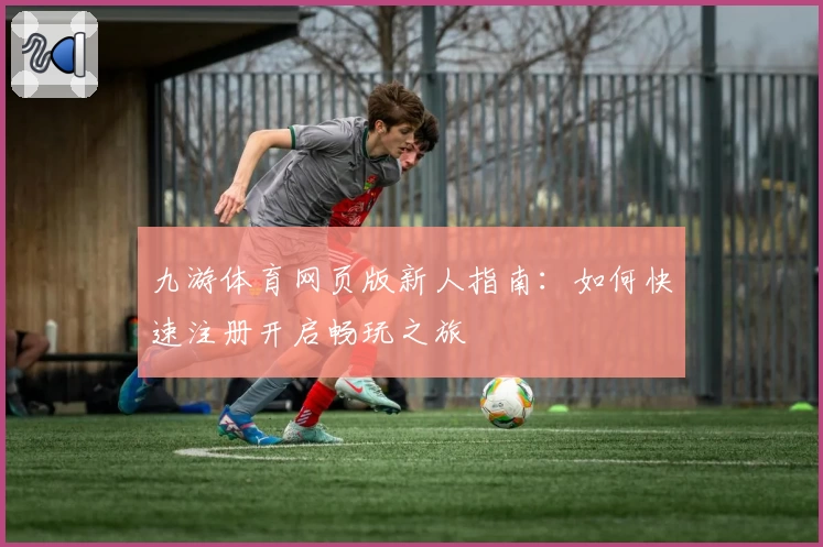 九游体育网页版新人指南：如何快速注册开启畅玩之旅